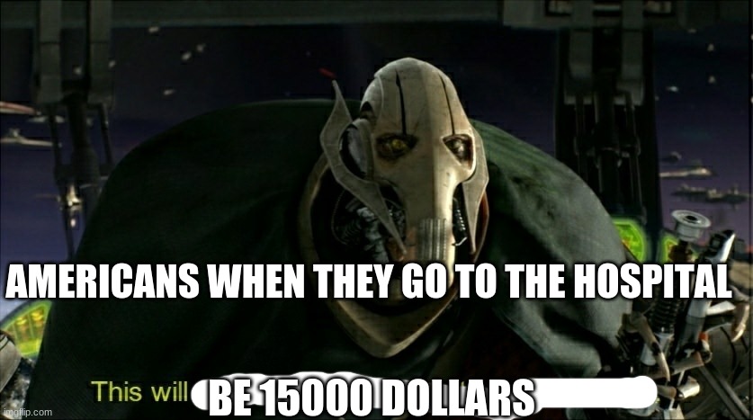 This will make a fine addition to my collection | AMERICANS WHEN THEY GO TO THE HOSPITAL; BE 15000 DOLLARS | image tagged in this will make a fine addition to my collection | made w/ Imgflip meme maker