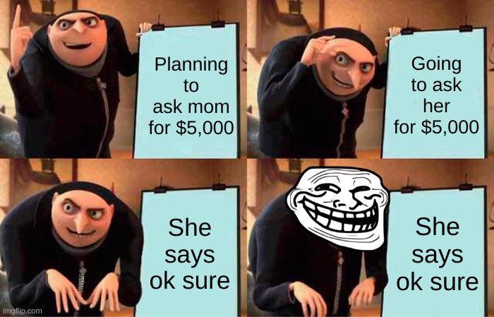 What should I do with the money? | Planning to ask mom for $5,000; Going to ask her for $5,000; She says ok sure; She says ok sure | image tagged in memes,gru's plan | made w/ Imgflip meme maker