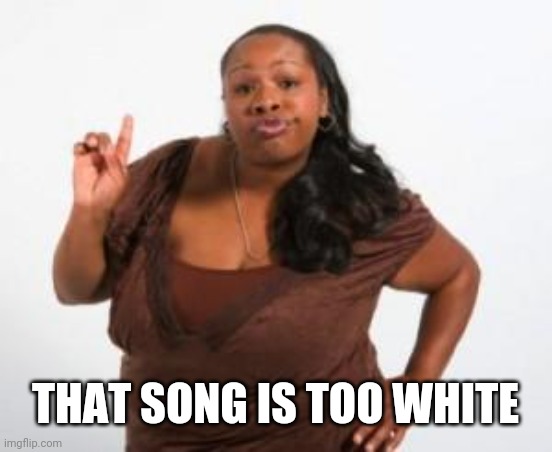 Angry Black Woman | THAT SONG IS TOO WHITE | image tagged in angry black woman | made w/ Imgflip meme maker