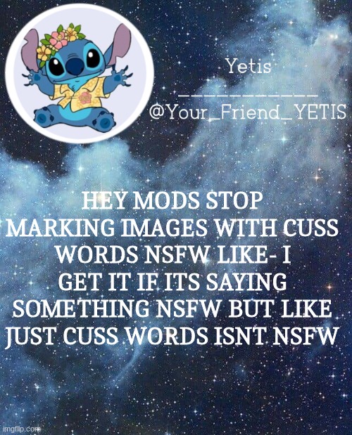 please like wtf | HEY MODS STOP MARKING IMAGES WITH CUSS WORDS NSFW LIKE- I GET IT IF ITS SAYING SOMETHING NSFW BUT LIKE JUST CUSS WORDS ISNT NSFW | image tagged in yetis and stich | made w/ Imgflip meme maker