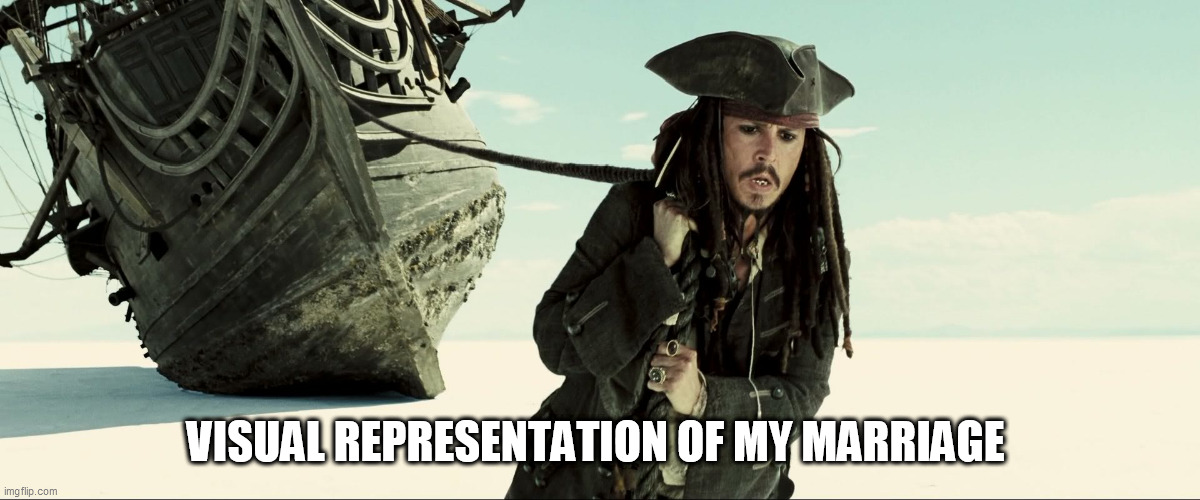 jack sparrow pulling ship | VISUAL REPRESENTATION OF MY MARRIAGE | image tagged in jack sparrow pulling ship | made w/ Imgflip meme maker