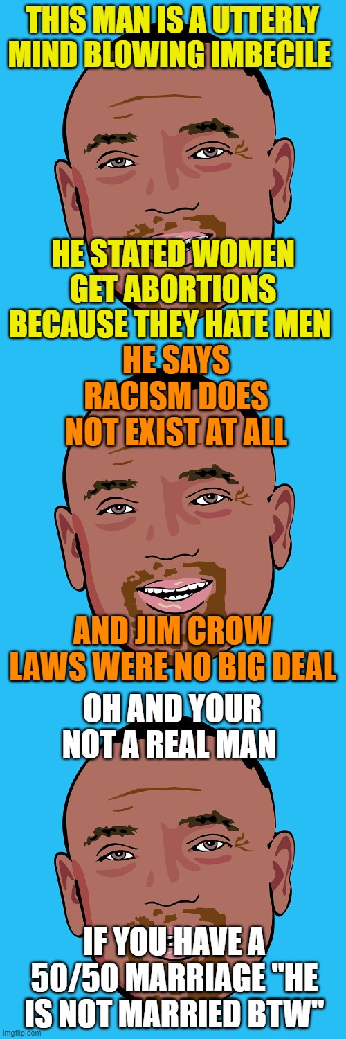 THIS MAN IS A UTTERLY MIND BLOWING IMBECILE; HE STATED WOMEN GET ABORTIONS BECAUSE THEY HATE MEN; HE SAYS RACISM DOES NOT EXIST AT ALL; AND JIM CROW LAWS WERE NO BIG DEAL; OH AND YOUR NOT A REAL MAN; IF YOU HAVE A 50/50 MARRIAGE "HE IS NOT MARRIED BTW" | image tagged in jesse lee peterson | made w/ Imgflip meme maker