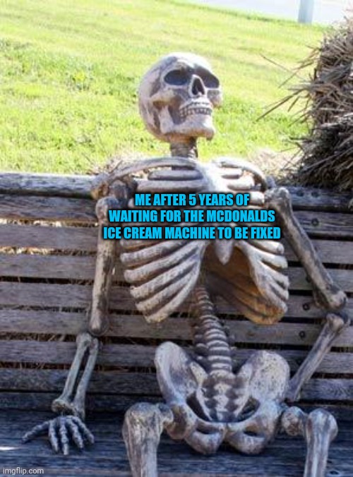 Waiting Skeleton Meme | ME AFTER 5 YEARS OF WAITING FOR THE MCDONALDS ICE CREAM MACHINE TO BE FIXED | image tagged in memes,waiting skeleton | made w/ Imgflip meme maker