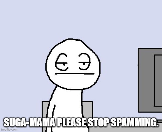 Bored of this crap | SUGA-MAMA PLEASE STOP SPAMMING. | image tagged in bored of this crap | made w/ Imgflip meme maker