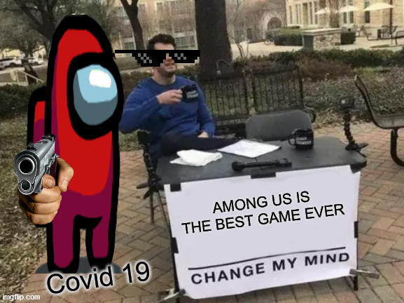 I love among us!!!! | AMONG US IS THE BEST GAME EVER; Covid 19 | image tagged in memes,change my mind | made w/ Imgflip meme maker