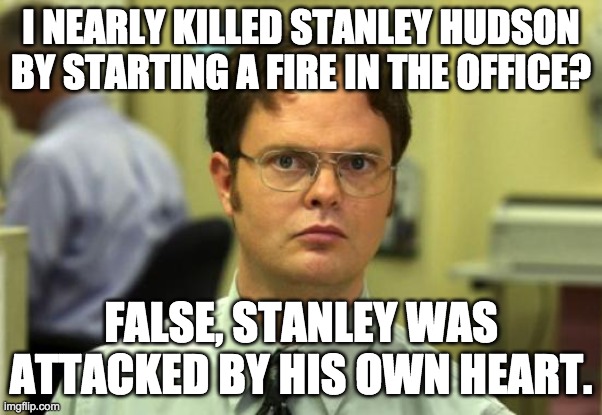 I nearly killed Stanley Hudson | I NEARLY KILLED STANLEY HUDSON BY STARTING A FIRE IN THE OFFICE? FALSE, STANLEY WAS ATTACKED BY HIS OWN HEART. | image tagged in memes,dwight schrute | made w/ Imgflip meme maker