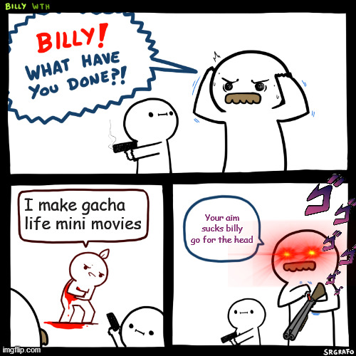 My first meme | I make gacha life mini movies; Your aim sucks billy go for the head | image tagged in billy what have you done | made w/ Imgflip meme maker