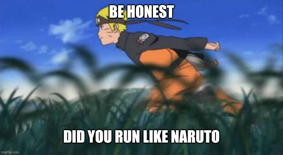I know i did | BE HONEST; DID YOU RUN LIKE NARUTO | image tagged in naruto run area 51 | made w/ Imgflip meme maker