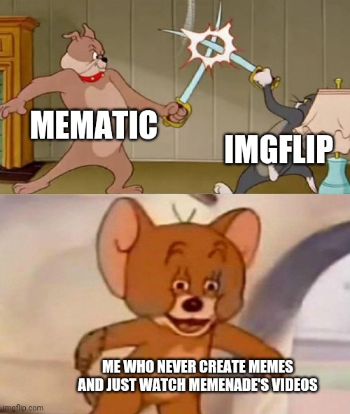 Exept for this one. | MEMATIC; IMGFLIP; ME WHO NEVER CREATE MEMES AND JUST WATCH MEMENADE'S VIDEOS | image tagged in tom and jerry swordfight | made w/ Imgflip meme maker