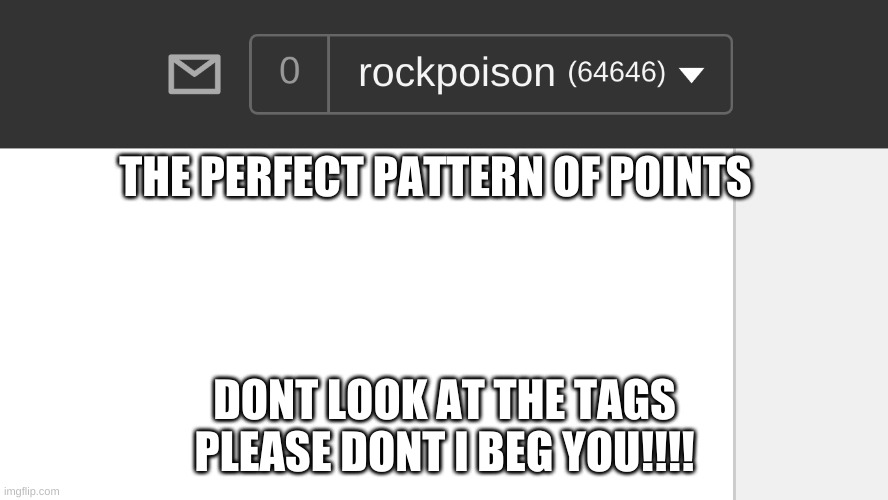 DONT LOOK AT THE TAGS | THE PERFECT PATTERN OF POINTS; DONT LOOK AT THE TAGS PLEASE DONT I BEG YOU!!!! | image tagged in never gonna give you up,never gonna let you down,never gonna run around | made w/ Imgflip meme maker