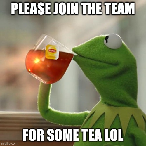 Please join the team | PLEASE JOIN THE TEAM; FOR SOME TEA LOL | image tagged in memes,but that's none of my business,kermit the frog | made w/ Imgflip meme maker