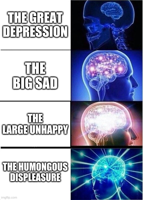 Expanding Brain | THE GREAT DEPRESSION; THE BIG SAD; THE LARGE UNHAPPY; THE HUMONGOUS DISPLEASURE | image tagged in memes,expanding brain | made w/ Imgflip meme maker