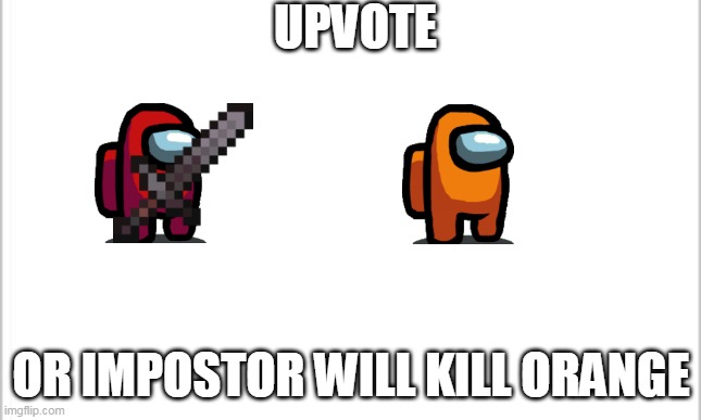 white background | UPVOTE; OR IMPOSTOR WILL KILL ORANGE | image tagged in white background | made w/ Imgflip meme maker