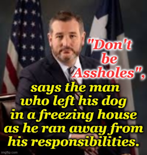 Ted's Cruzin' | "Don't be Assholes", says the man who left his dog in a freezing house as he ran away from his responsibilities. | image tagged in ted cruz,a-hole,texas politics,clown car republicans | made w/ Imgflip meme maker