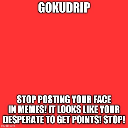 Blank Transparent Square Meme | GOKUDRIP; STOP POSTING YOUR FACE IN MEMES! IT LOOKS LIKE YOUR DESPERATE TO GET POINTS! STOP! | image tagged in memes,blank transparent square | made w/ Imgflip meme maker