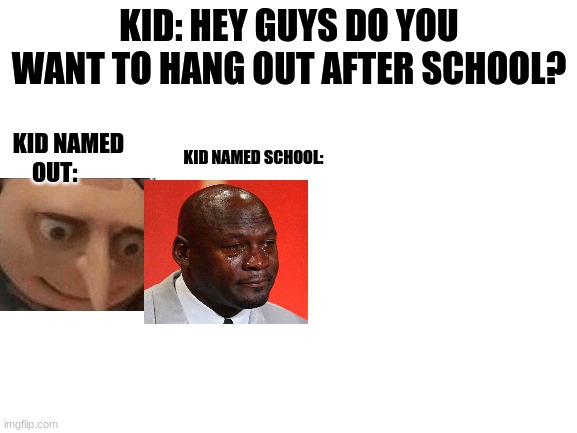 Its true | KID: HEY GUYS DO YOU WANT TO HANG OUT AFTER SCHOOL? KID NAMED OUT:; KID NAMED SCHOOL: | image tagged in blank white template | made w/ Imgflip meme maker