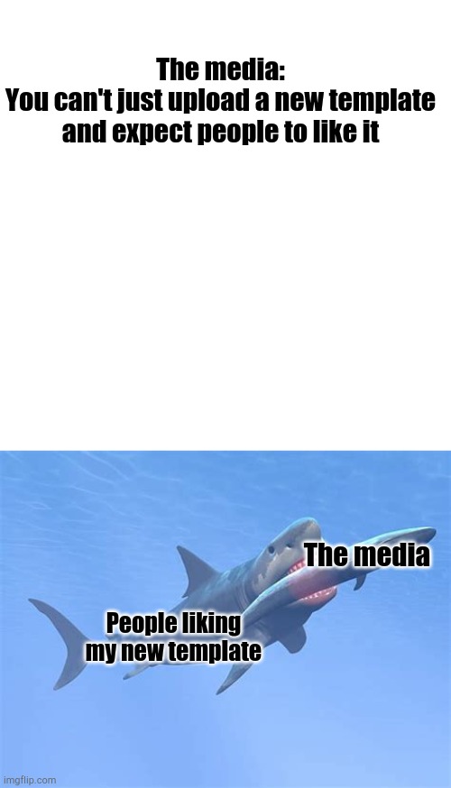 Please like my new template if you don't it kinda ruins the meme | The media:
You can't just upload a new template and expect people to like it; The media; People liking my new template | image tagged in blank square,shark eating fish | made w/ Imgflip meme maker