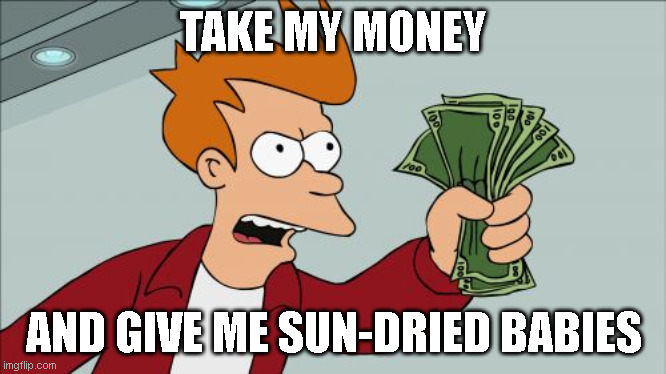 EVERYONE be like: | TAKE MY MONEY; AND GIVE ME SUN-DRIED BABIES | image tagged in memes,shut up and take my money fry | made w/ Imgflip meme maker