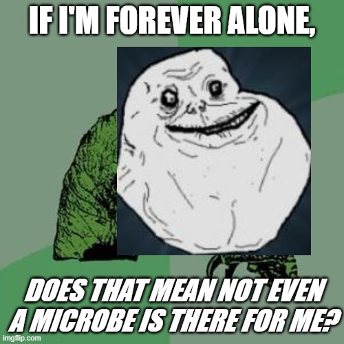 well shiver me timbers... | IF I'M FOREVER ALONE, DOES THAT MEAN NOT EVEN A MICROBE IS THERE FOR ME? | image tagged in raptor,forever alone guy,memes | made w/ Imgflip meme maker