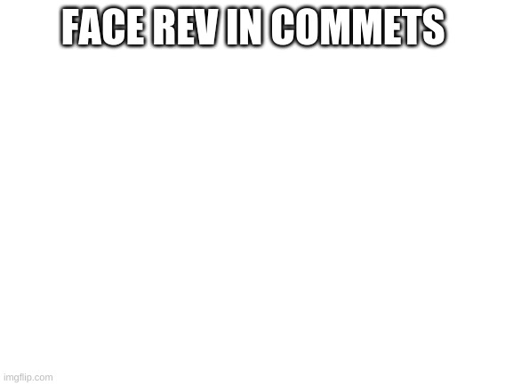 Blank White Template | FACE REV IN COMMETS | image tagged in blank white template | made w/ Imgflip meme maker