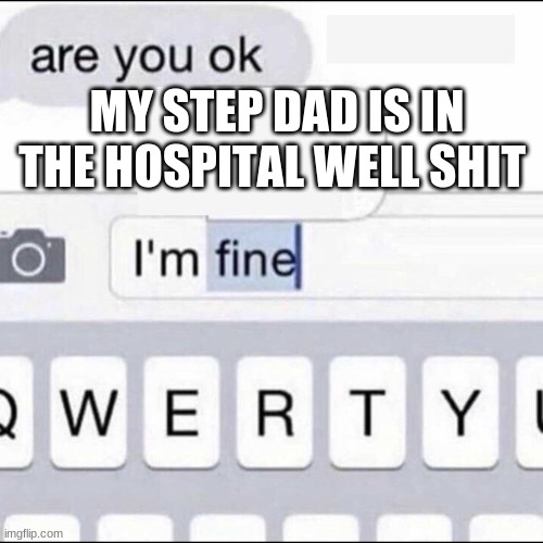 Im fine | MY STEP DAD IS IN THE HOSPITAL WELL SHIT | image tagged in im fine | made w/ Imgflip meme maker