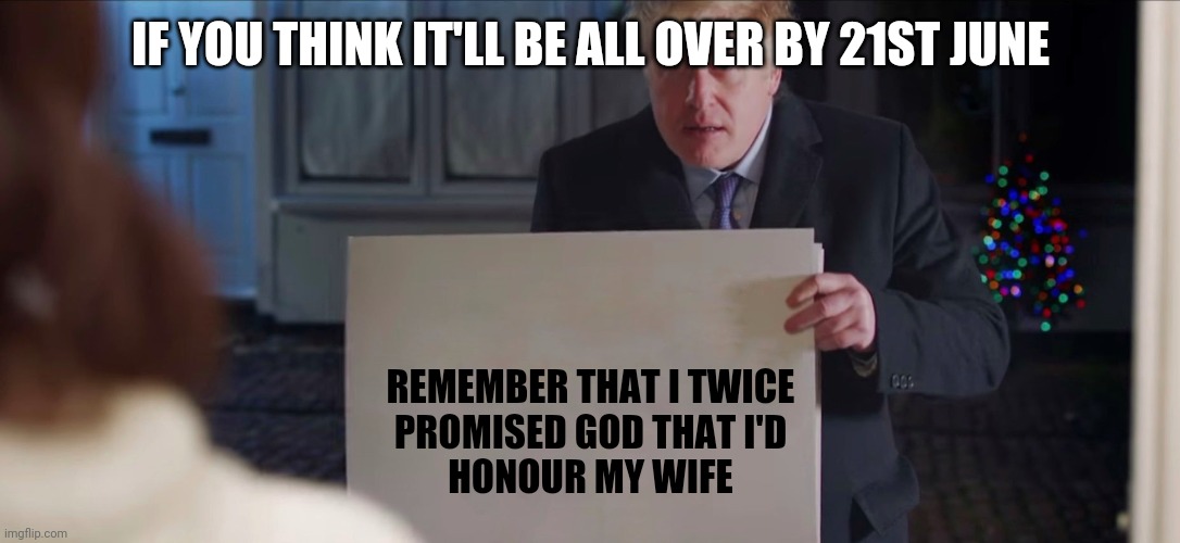 21st June | IF YOU THINK IT'LL BE ALL OVER BY 21ST JUNE; REMEMBER THAT I TWICE
PROMISED GOD THAT I'D
HONOUR MY WIFE | image tagged in boris johnson | made w/ Imgflip meme maker