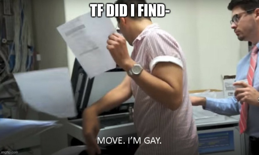 MOVE I'M GAY! | TF DID I FIND- | image tagged in move i'm gay | made w/ Imgflip meme maker