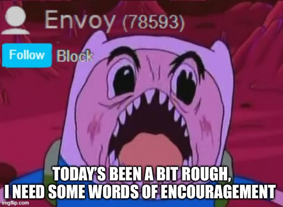 Envoy Announcement | TODAY’S BEEN A BIT ROUGH, I NEED SOME WORDS OF ENCOURAGEMENT | image tagged in envoy announcement | made w/ Imgflip meme maker