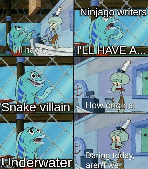 Ninjago writers | Ninjago writers; I'LL HAVE A... Snake villain; Underwater | image tagged in daring today aren't we squidward | made w/ Imgflip meme maker