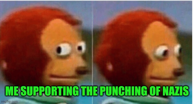feel guilty | ME SUPPORTING THE PUNCHING OF NAZIS | image tagged in feel guilty | made w/ Imgflip meme maker