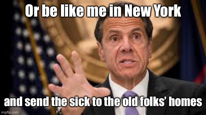 Gov cuomo | Or be like me in New York and send the sick to the old folks’ homes | image tagged in gov cuomo | made w/ Imgflip meme maker