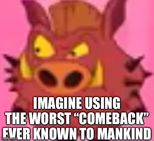 IMAGINE USING THE WORST “COMEBACK” EVER KNOWN TO MANKIND | made w/ Imgflip meme maker