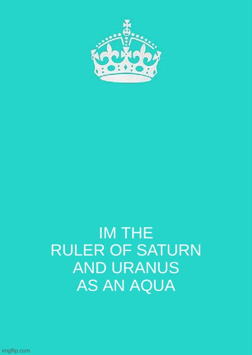 Keep Calm And Carry On Aqua Meme | IM THE RULER OF SATURN AND URANUS AS AN AQUA | image tagged in memes,keep calm and carry on aqua | made w/ Imgflip meme maker