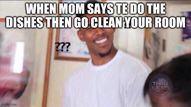 bruh, you asked me to do the dishes first | WHEN MOM SAYS TE DO THE DISHES THEN GO CLEAN YOUR ROOM | image tagged in bruh you actually searched this up xd,moms,wtf | made w/ Imgflip meme maker