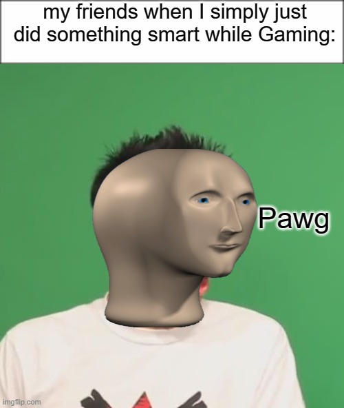 my friends when I simply just did something smart while Gaming: | my friends when I simply just did something smart while Gaming:; Pawg | image tagged in pogchamp | made w/ Imgflip meme maker