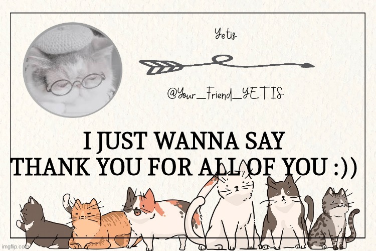 ^w^ | I JUST WANNA SAY THANK YOU FOR ALL OF YOU :)) | image tagged in kitty yetis | made w/ Imgflip meme maker