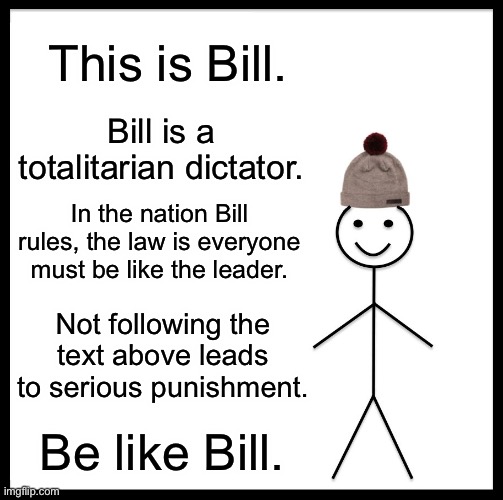 Be Like Bill, but forced | This is Bill. Bill is a totalitarian dictator. In the nation Bill rules, the law is everyone must be like the leader. Not following the text above leads to serious punishment. Be like Bill. | image tagged in memes,be like bill | made w/ Imgflip meme maker