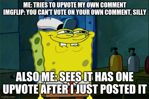 Don't You Squidward | ME: TRIES TO UPVOTE MY OWN COMMENT
IMGFLIP: YOU CAN'T VOTE ON YOUR OWN COMMENT, SILLY; ALSO ME: SEES IT HAS ONE UPVOTE AFTER I JUST POSTED IT | image tagged in memes,don't you squidward | made w/ Imgflip meme maker