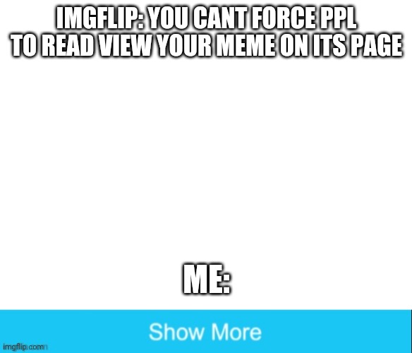 haha yes |  IMGFLIP: YOU CANT FORCE PPL TO READ VIEW YOUR MEME ON ITS PAGE; ME: | image tagged in blank white template,show more | made w/ Imgflip meme maker