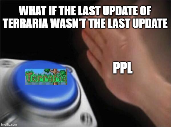 very true... | WHAT IF THE LAST UPDATE OF TERRARIA WASN'T THE LAST UPDATE; PPL | image tagged in memes,blank nut button,terraria,pog,gaming | made w/ Imgflip meme maker