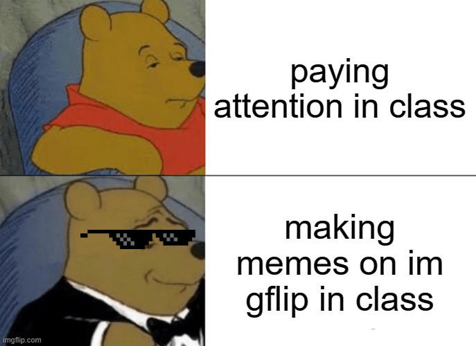 Tuxedo Winnie The Pooh | paying attention in class; making memes on im gflip in class | image tagged in memes,tuxedo winnie the pooh | made w/ Imgflip meme maker