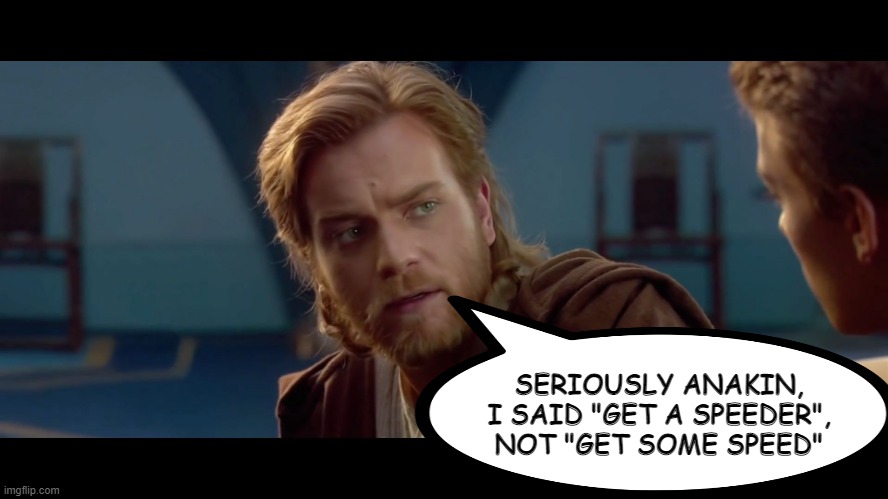 Speeder Freak | SERIOUSLY ANAKIN, I SAID "GET A SPEEDER", NOT "GET SOME SPEED" | image tagged in when your boy says something stupid | made w/ Imgflip meme maker