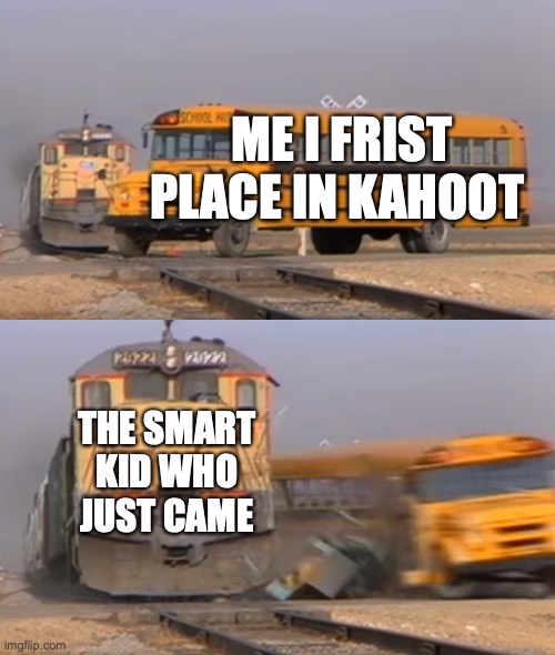 kahoot memes #1 | ME I FRIST PLACE IN KAHOOT; THE SMART KID WHO JUST CAME | image tagged in a train hitting a school bus | made w/ Imgflip meme maker