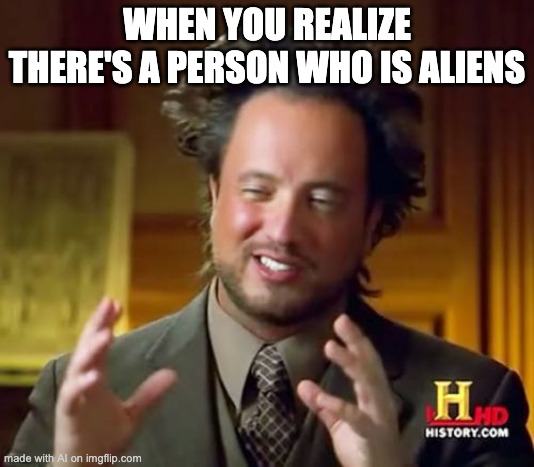 Look in the mirror | WHEN YOU REALIZE THERE'S A PERSON WHO IS ALIENS | image tagged in memes,ancient aliens | made w/ Imgflip meme maker