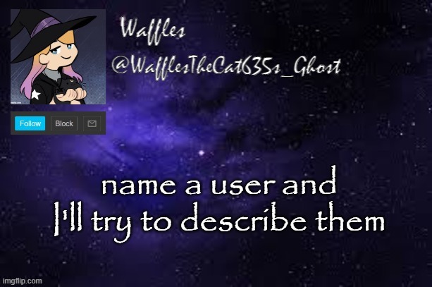 WafflesTheCat635 announcement template | name a user and I'll try to describe them | image tagged in wafflesthecat635 announcement template | made w/ Imgflip meme maker