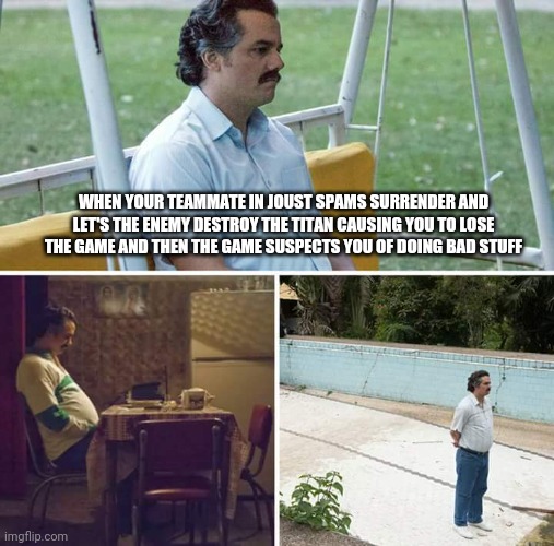 Smite Teammates | WHEN YOUR TEAMMATE IN JOUST SPAMS SURRENDER AND LET'S THE ENEMY DESTROY THE TITAN CAUSING YOU TO LOSE THE GAME AND THEN THE GAME SUSPECTS YOU OF DOING BAD STUFF | image tagged in memes,sad pablo escobar,smite | made w/ Imgflip meme maker