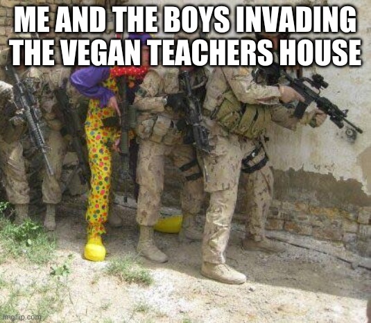 Army clown | ME AND THE BOYS INVADING THE VEGAN TEACHERS HOUSE | image tagged in army clown | made w/ Imgflip meme maker