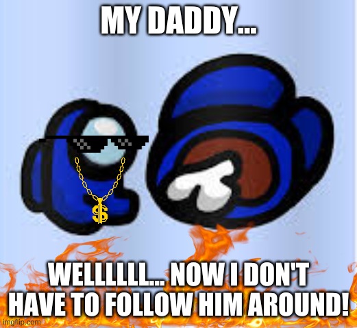 Savage Mini-Crewmate | MY DADDY... WELLLLLL... NOW I DON'T HAVE TO FOLLOW HIM AROUND! | image tagged in mini-crewmate,among us,savage | made w/ Imgflip meme maker