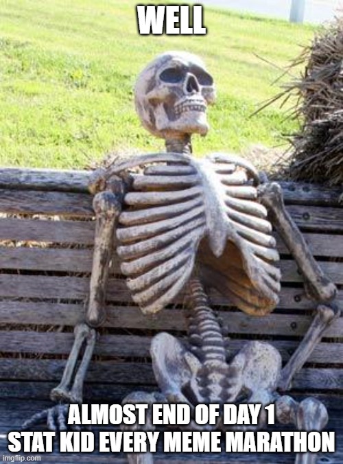Waiting Skeleton Meme | WELL; ALMOST END OF DAY 1 STAT KID EVERY MEME MARATHON | image tagged in memes,waiting skeleton | made w/ Imgflip meme maker