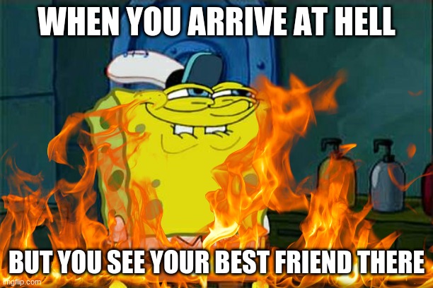 That's tuff buddy | WHEN YOU ARRIVE AT HELL; BUT YOU SEE YOUR BEST FRIEND THERE | image tagged in spongebob,hell | made w/ Imgflip meme maker